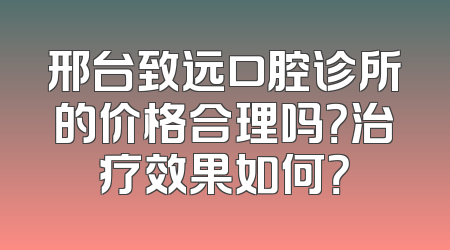 邢台致远口腔诊所的价格合理吗？治疗效果如何？
