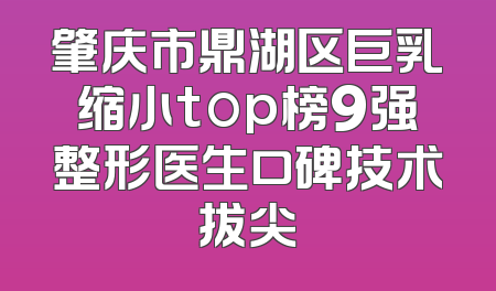 肇庆市鼎湖区巨乳缩小top榜9强整形医生口碑技术拔尖