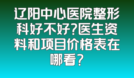 辽阳中心医院整形科好不好？医生资料和项目价格表在哪看？