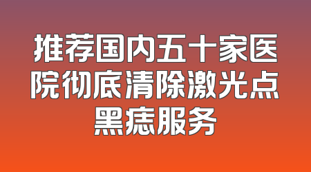 推荐国内五十家医院彻底清除激光点黑痣服务