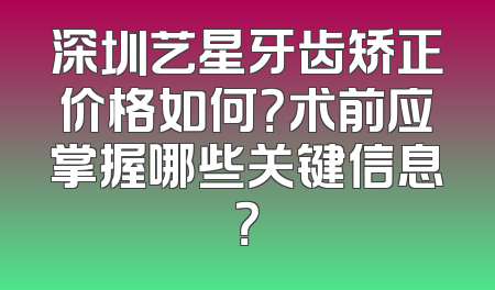 深圳艺星牙齿矫正价格如何？术前应掌握哪些关键信息？