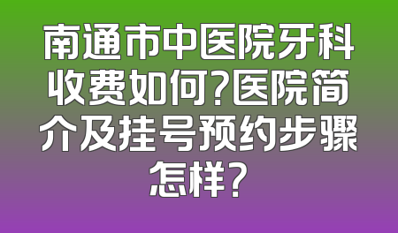 南通市中医院牙科收费如何？医院简介及挂号预约步骤怎样？
