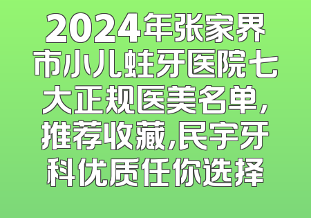 2024年张家界市小儿蛀牙医院七大正规医美名单，推荐收藏，民宇牙科优质任你选择