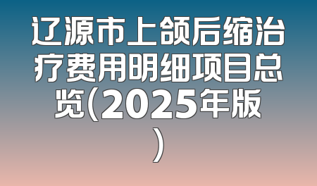辽源市上颌后缩治疗费用明细项目总览（2025年版）
