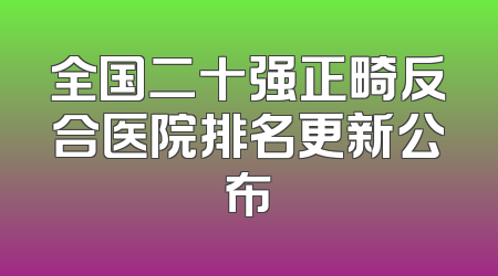 全国二十强正畸反合医院排名更新公布
