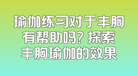 瑜伽练习对于丰胸有帮助吗？ 探索丰胸瑜伽的效果