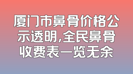厦门市鼻骨价格公示透明，全民鼻骨收费表一览无余