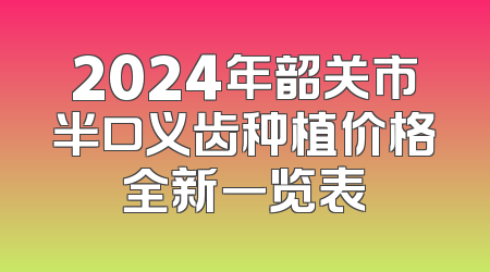 2024年韶关市半口义齿种植价格全新一览表