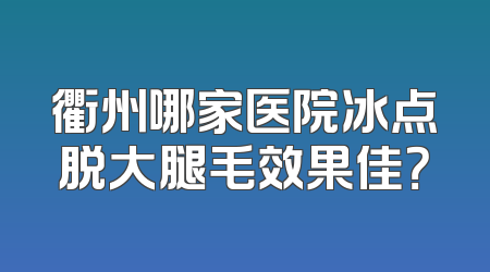 衢州哪家医院冰点脱大腿毛效果佳？