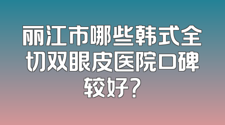 丽江市哪些韩式全切双眼皮医院口碑较好？
