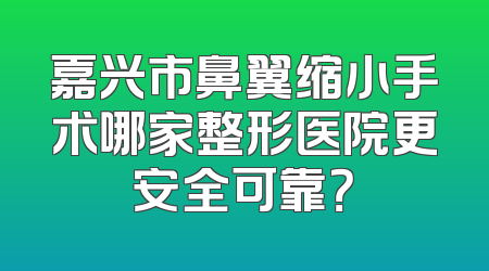 嘉兴市鼻翼缩小手术哪家整形医院更安全可靠？
