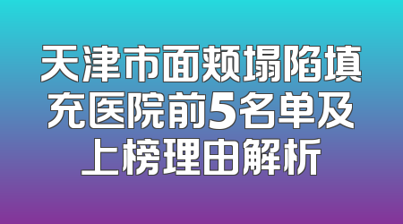 天津市面颊塌陷填充医院前5名单及上榜理由解析