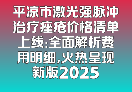 平凉市激光强脉冲治疗痤疮价格清单上线：全面解析费用明细，火热呈现新版2025