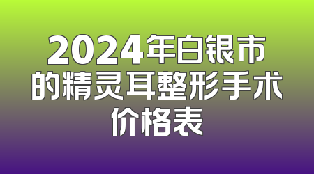 2024年白银市的精灵耳整形手术价格表