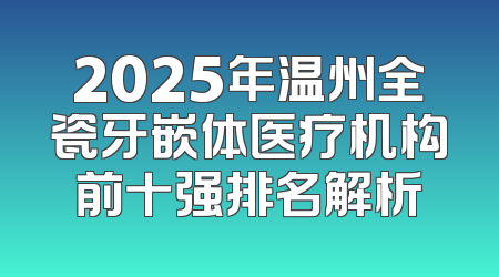 2025年温州全瓷牙嵌体医疗机构前十强排名解析