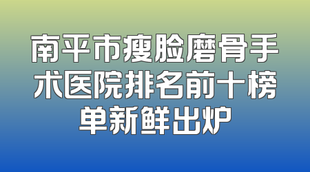 南平市瘦脸磨骨手术医院排名前十榜单新鲜出炉