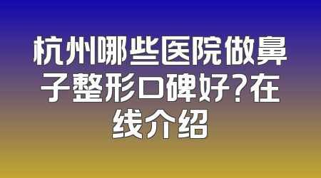 杭州哪些医院做鼻子整形口碑好？在线介绍
