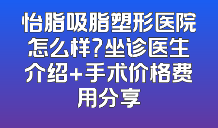 怡脂吸脂塑形医院怎么样？坐诊医生介绍+手术价格费用分享