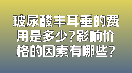 玻尿酸丰耳垂的费用是多少？影响价格的因素有哪些？