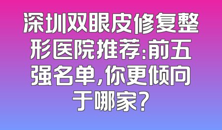 深圳双眼皮修复整形医院推荐：前五强名单，你更倾向于哪家？