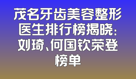 茂名牙齿美容整形医生排行榜揭晓：刘琦、何国钦荣登榜单