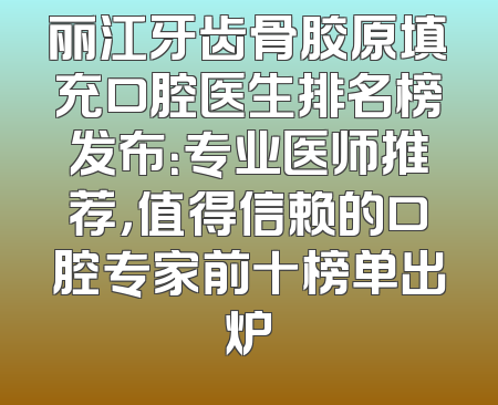 丽江牙齿骨胶原填充口腔医生排名榜发布：专业医师推荐，值得信赖的口腔专家前十榜单出炉