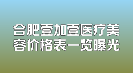 合肥壹加壹医疗美容价格表一览曝光