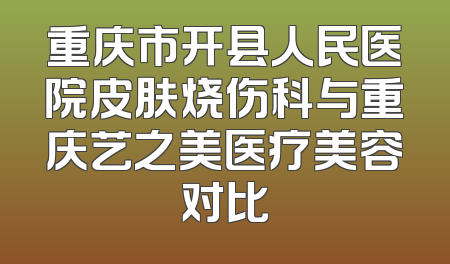 重庆市开县人民医院皮肤烧伤科与重庆艺之美医疗美容对比