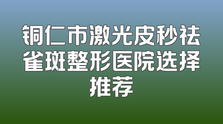 铜仁市激光皮秒祛雀斑整形医院选择推荐