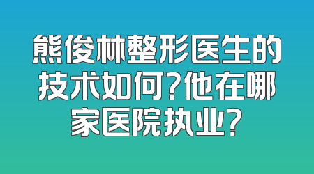 熊俊林整形医生的技术如何？他在哪家医院执业？