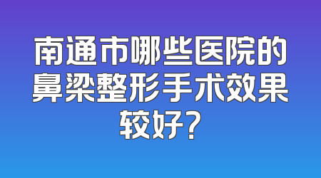 南通市哪些医院的鼻梁整形手术效果较好？