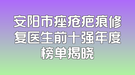 安阳市痤疮疤痕修复医生前十强年度榜单揭晓