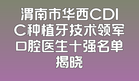 渭南市华西CDIC种植牙技术领军口腔医生十强名单揭晓