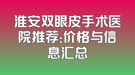 淮安双眼皮手术医院推荐：价格与信息汇总