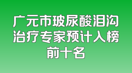 广元市玻尿酸泪沟治疗专家预计入榜前十名