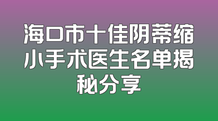 海口市十佳阴蒂缩小手术医生名单揭秘分享