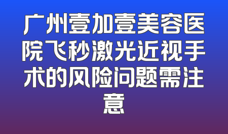广州壹加壹美容医院飞秒激光近视手术的风险问题需注意