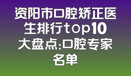资阳市口腔矫正医生排行top10大盘点：口腔专家名单