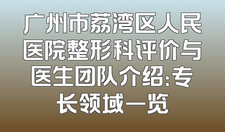 广州市荔湾区人民医院整形科评价与医生团队介绍：专长领域一览