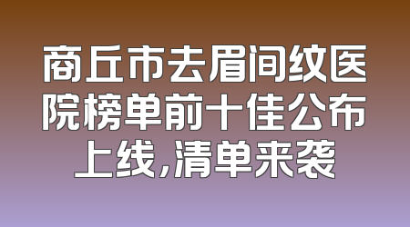 商丘市去眉间纹医院榜单前十佳公布上线，清单来袭