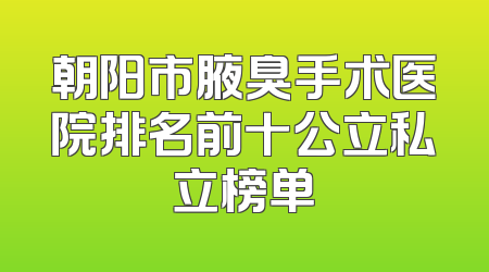 朝阳市腋臭手术医院排名前十公立私立榜单