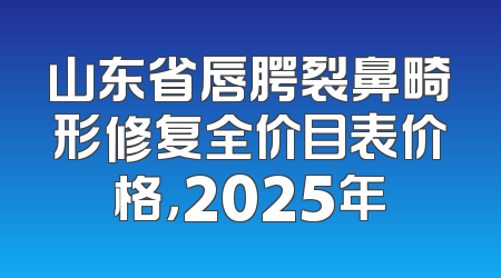 山东省唇腭裂鼻畸形修复全价目表价格，2025年