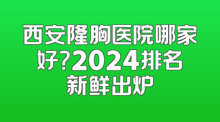西安隆胸医院哪家好？2024排名新鲜出炉