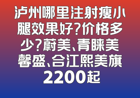 泸州哪里注射瘦小腿效果好？价格多少？蔚美、青睐美馨盛、合江熙美旗玥2200起