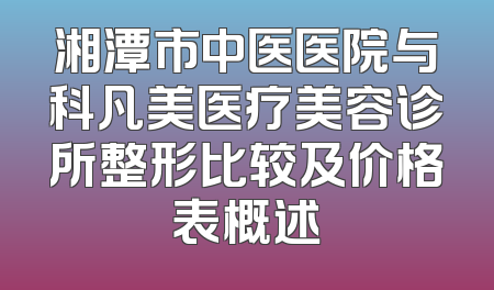 湘潭市中医医院与科凡美医疗美容诊所整形比较及价格表概述