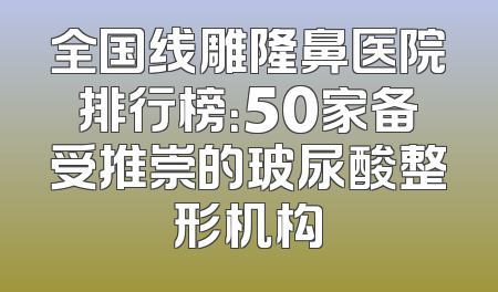 全国线雕隆鼻医院排行榜：50家备受推崇的玻尿酸整形机构
