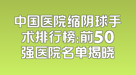 中国医院缩阴球手术排行榜：前50强医院名单揭晓