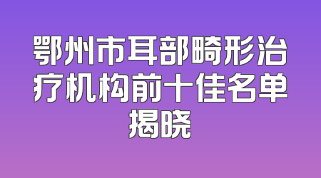 鄂州市耳部畸形治疗机构前十佳名单揭晓