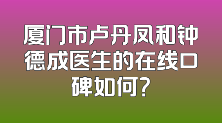 厦门市卢丹凤和钟德成医生的在线口碑如何？