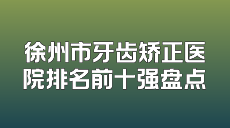 徐州市牙齿矫正医院排名前十强盘点